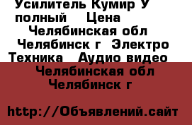 Усилитель Кумир У-001 полный  › Цена ­ 4 900 - Челябинская обл., Челябинск г. Электро-Техника » Аудио-видео   . Челябинская обл.,Челябинск г.